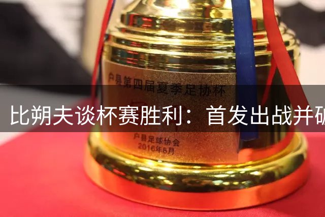 比朔夫谈杯赛胜利：首发出战并破门的感觉很棒