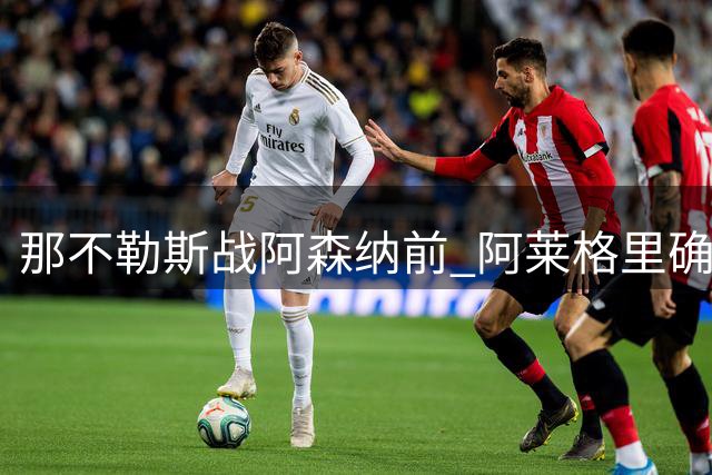 那不勒斯战阿森纳前 阿莱格里确认两名主力缺阵